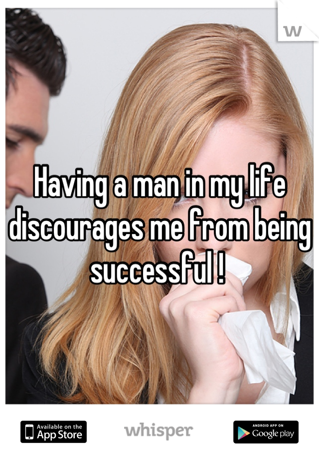Having a man in my life discourages me from being successful ! 