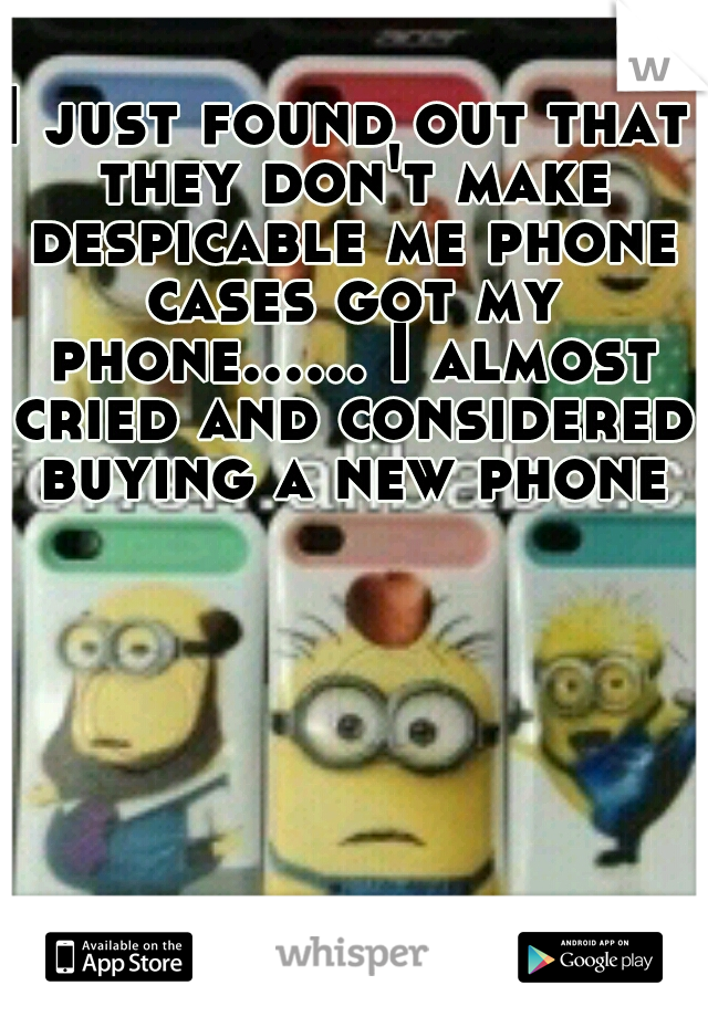 I just found out that they don't make despicable me phone cases got my phone...... I almost cried and considered buying a new phone