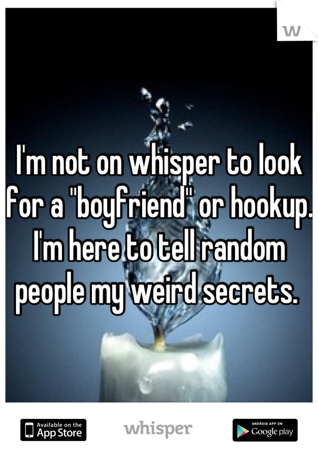 I'm not on whisper to look for a "boyfriend" or hookup. I'm here to tell random people my weird secrets. 