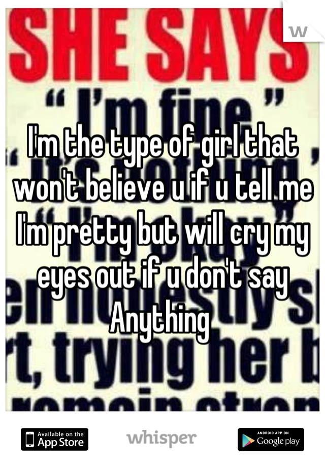 I'm the type of girl that won't believe u if u tell me I'm pretty but will cry my eyes out if u don't say Anything 