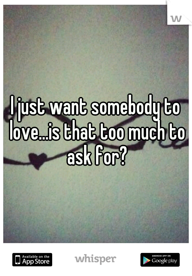 I just want somebody to love...is that too much to ask for?