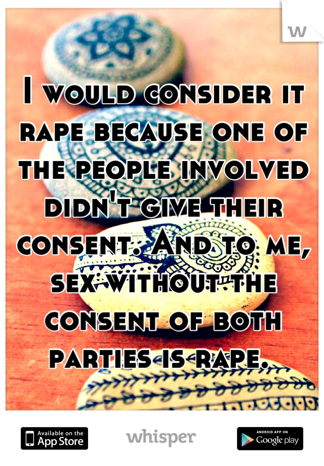 I would consider it rape because one of the people involved didn't give their consent. And to me, sex without the consent of both parties is rape. 