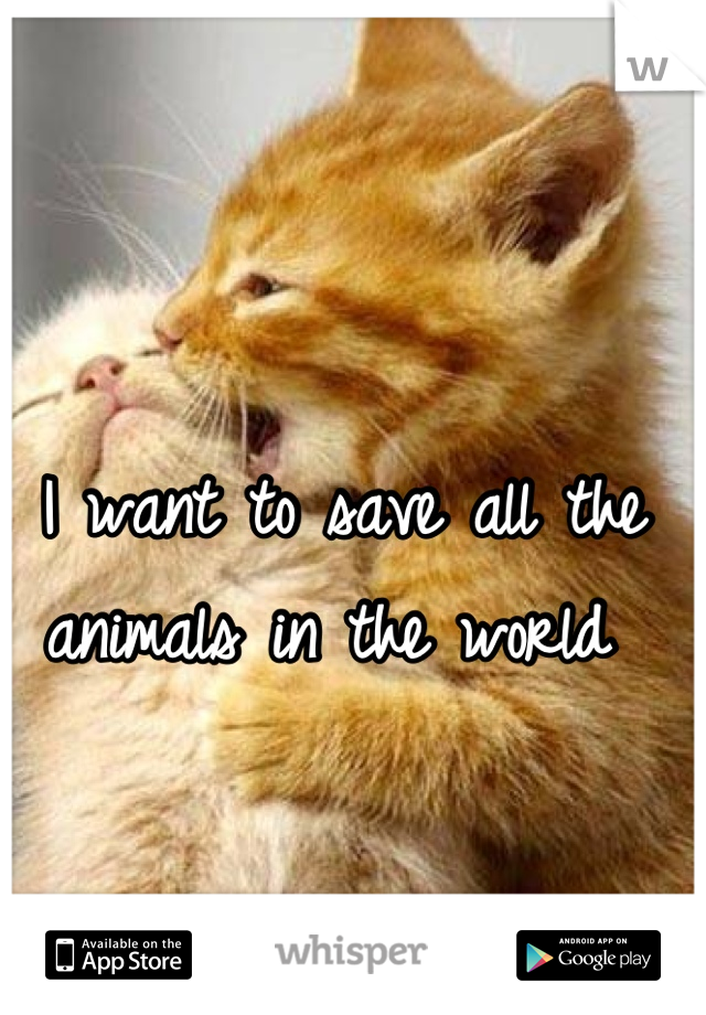 I want to save all the animals in the world 
