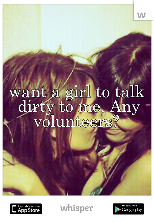want a girl to talk dirty to me. Any volunteers? 
