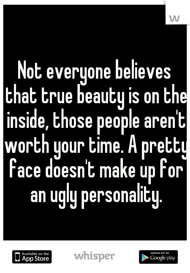 Not everyone believes that true beauty is on the inside, those people aren't worth your time. A pretty face doesn't make up for an ugly personality.
