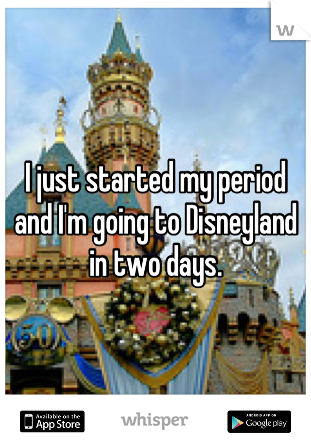 I just started my period and I'm going to Disneyland in two days.