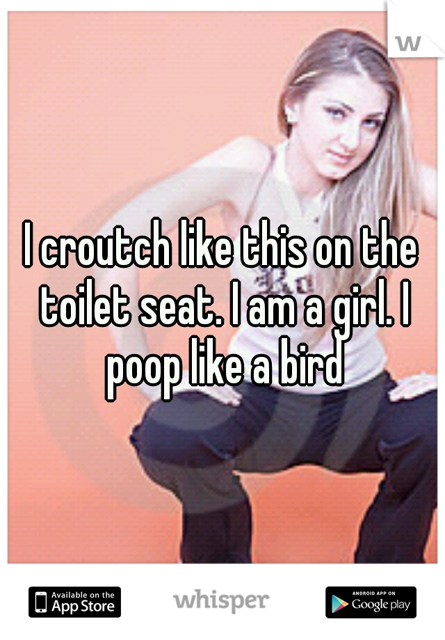 I croutch like this on the toilet seat. I am a girl. I poop like a bird