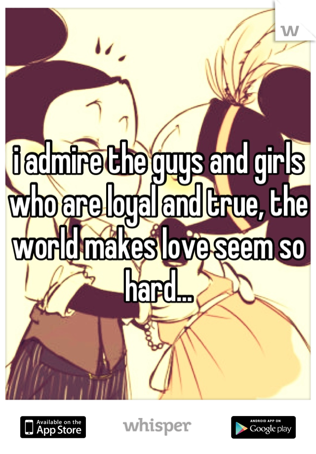 i admire the guys and girls who are loyal and true, the world makes love seem so hard...