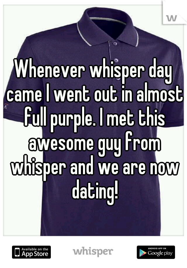 Whenever whisper day came I went out in almost full purple. I met this awesome guy from whisper and we are now dating!