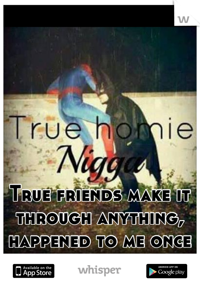 True friends make it through anything, happened to me once
