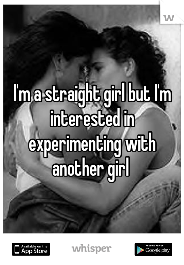 I'm a straight girl but I'm interested in experimenting with another girl 