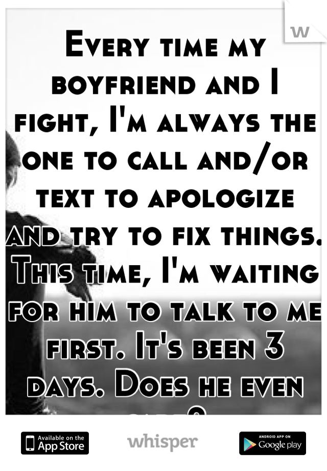 Every time my boyfriend and I fight, I'm always the one to call and/or text to apologize and try to fix things. This time, I'm waiting for him to talk to me first. It's been 3 days. Does he even care?
