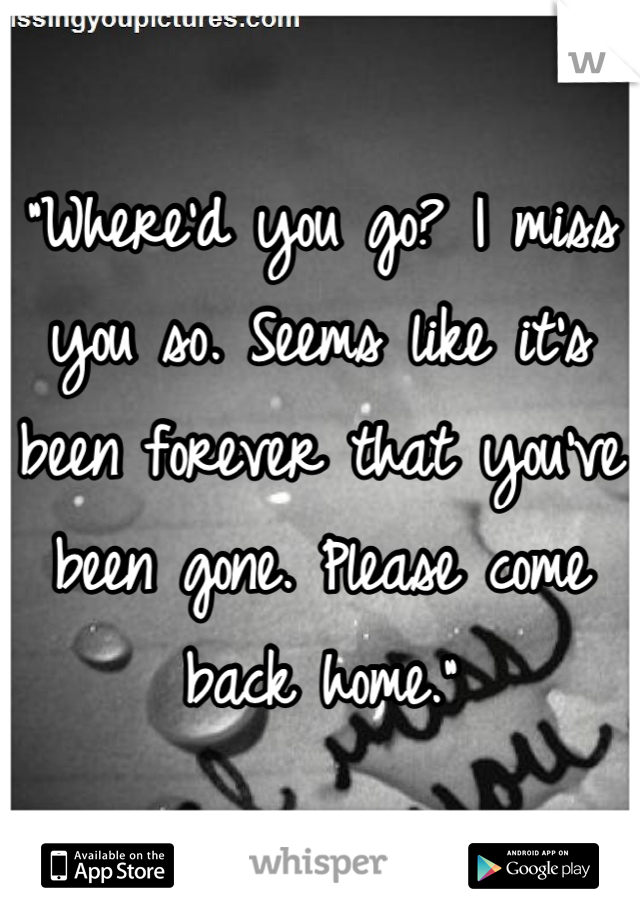 "Where'd you go? I miss you so. Seems like it's been forever that you've been gone. Please come back home."