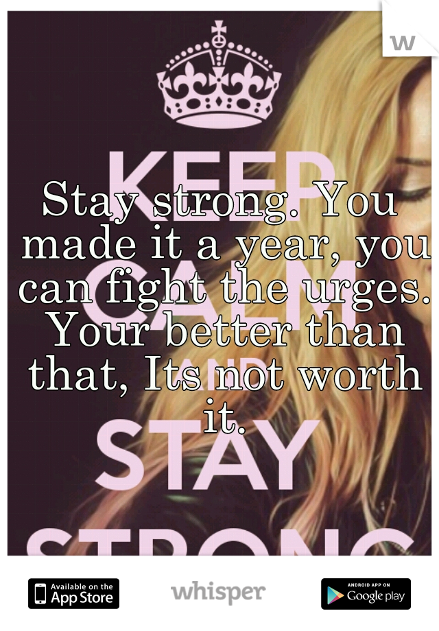Stay strong. You made it a year, you can fight the urges. Your better than that, Its not worth it.
