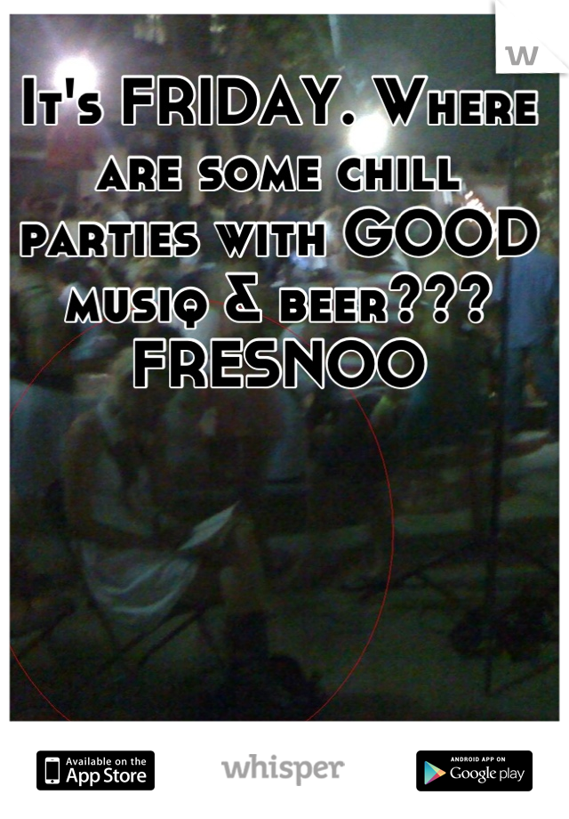 It's FRIDAY. Where are some chill parties with GOOD musiq & beer??? FRESNOO