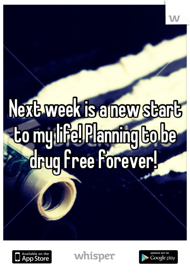 Next week is a new start to my life! Planning to be drug free forever! 