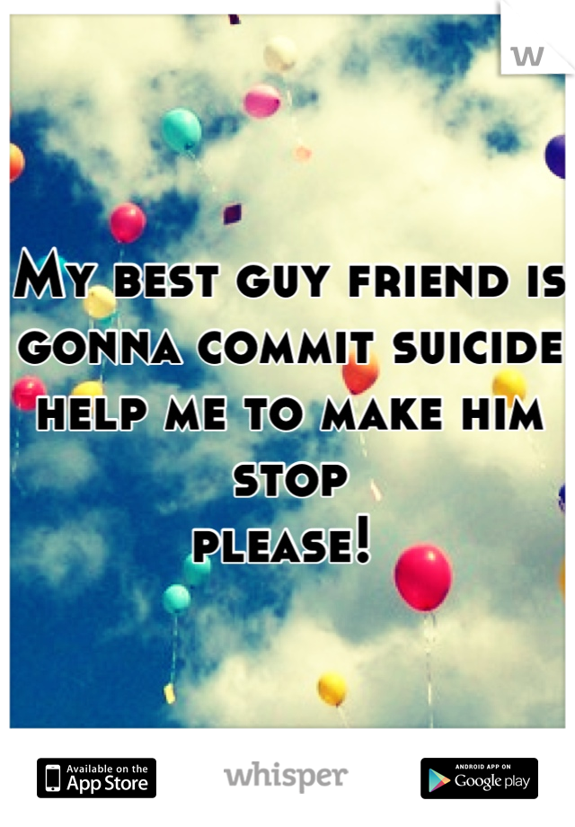 My best guy friend is gonna commit suicide help me to make him stop 
please! 
