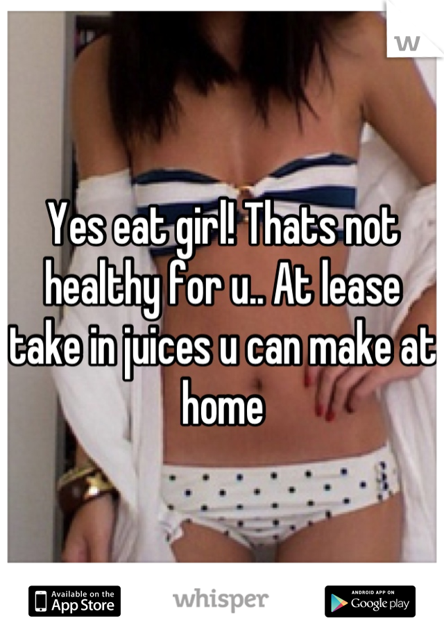 Yes eat girl! Thats not healthy for u.. At lease take in juices u can make at home