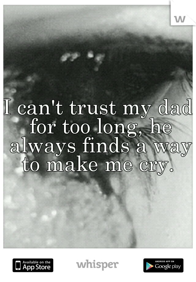 I can't trust my dad for too long, he always finds a way to make me cry. 