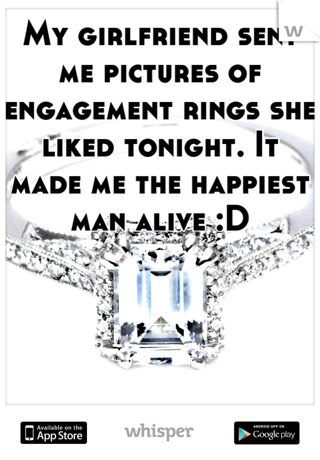 My girlfriend sent me pictures of engagement rings she liked tonight. It made me the happiest man alive :D