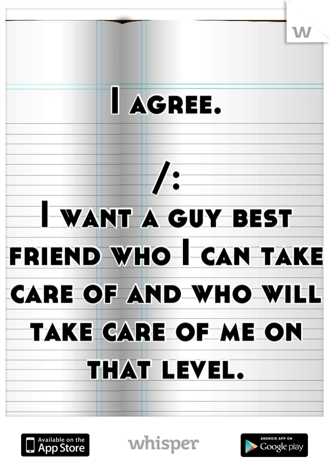 I agree.

/: 
I want a guy best friend who I can take care of and who will take care of me on that level.