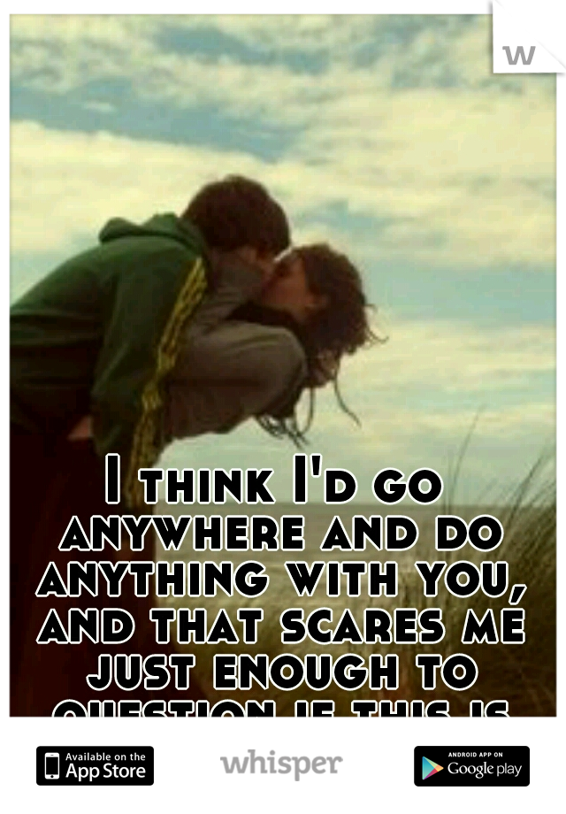 I think I'd go anywhere and do anything with you, and that scares me just enough to question if this is right for us. 