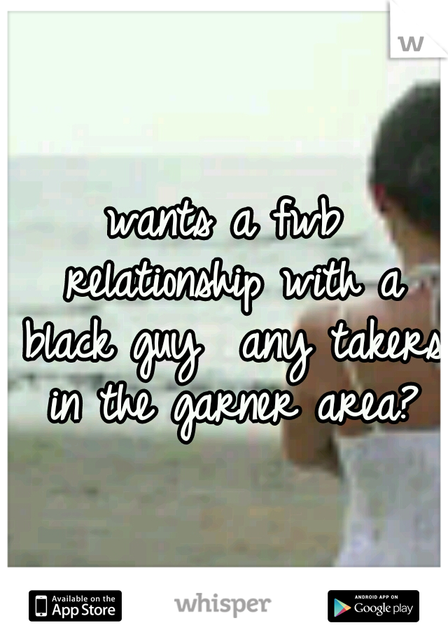 wants a fwb relationship with a black guy
 any takers in the garner area?
