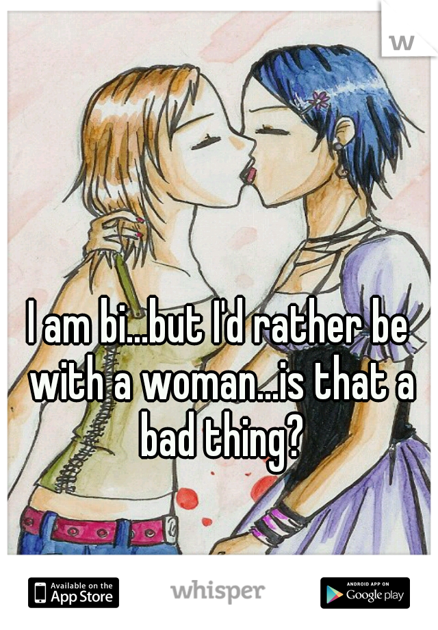 I am bi...but I'd rather be with a woman...is that a bad thing?
