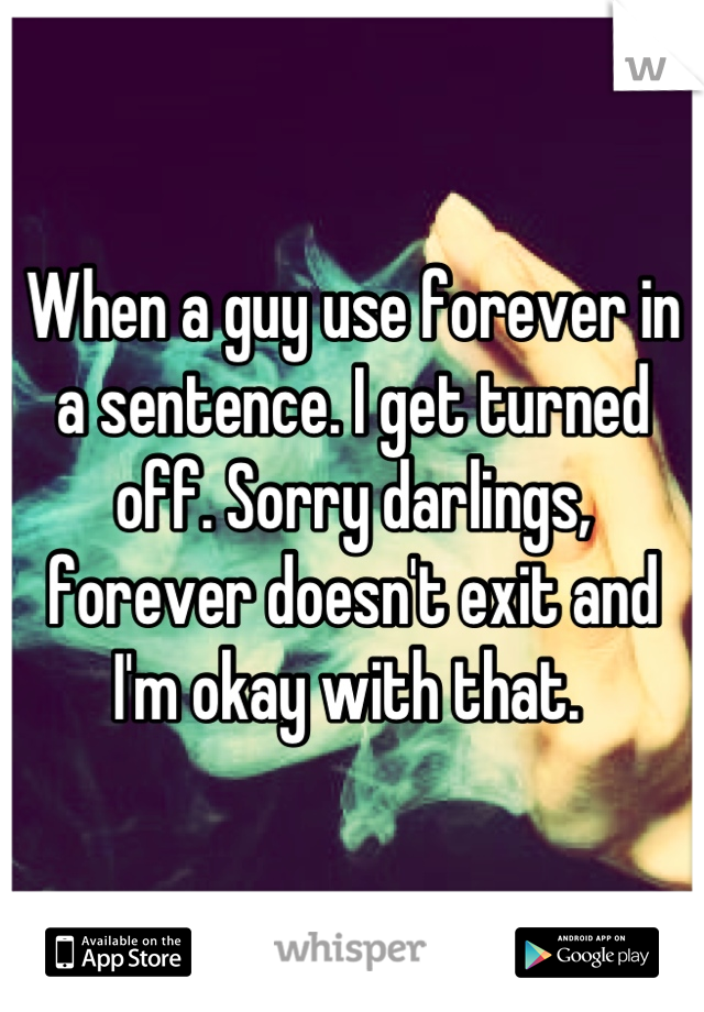 When a guy use forever in a sentence. I get turned off. Sorry darlings, forever doesn't exit and I'm okay with that. 