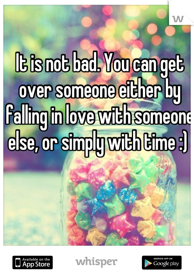 It is not bad. You can get over someone either by falling in love with someone else, or simply with time :) 