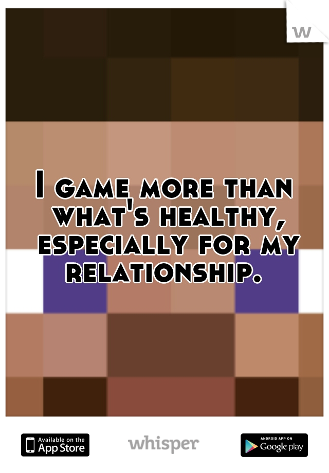I game more than what's healthy, especially for my relationship. 