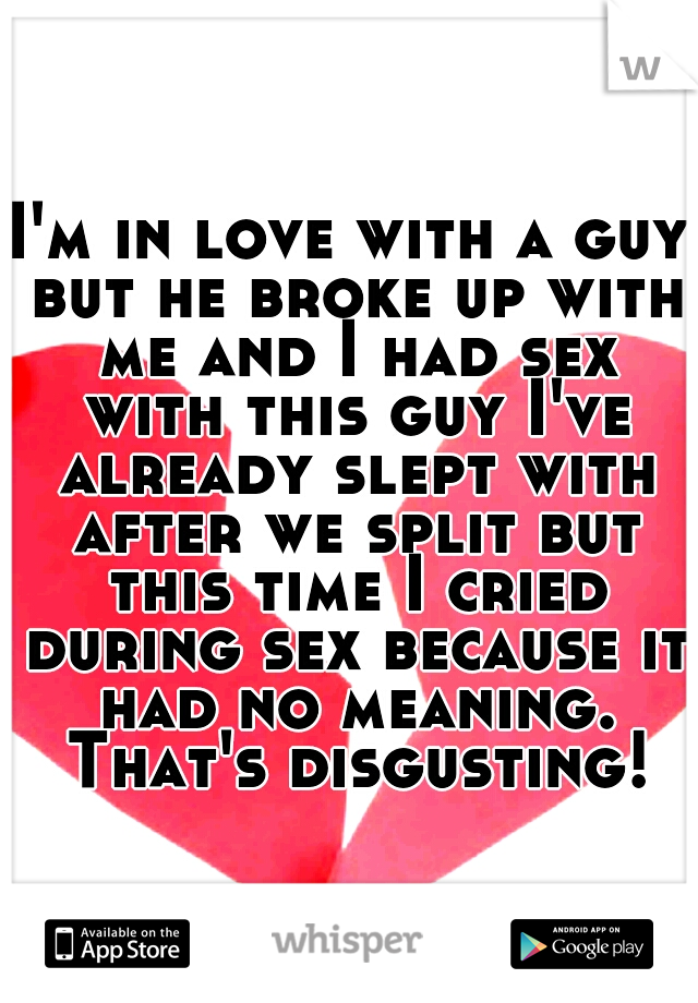 I'm in love with a guy but he broke up with me and I had sex with this guy I've already slept with after we split but this time I cried during sex because it had no meaning. That's disgusting!
