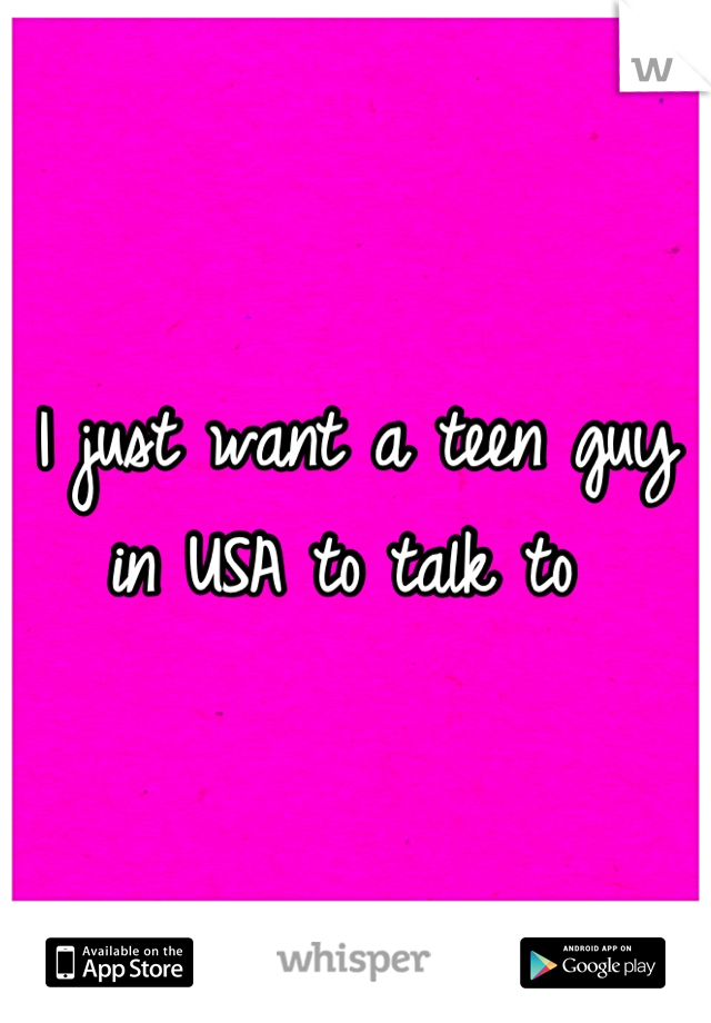 I just want a teen guy in USA to talk to 