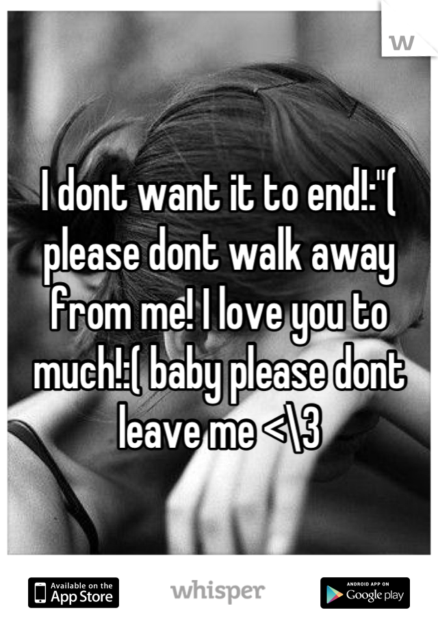 I dont want it to end!:"( please dont walk away from me! I love you to much!:( baby please dont leave me <\3
