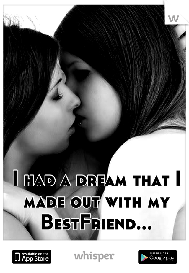I had a dream that I made out with my BestFriend...