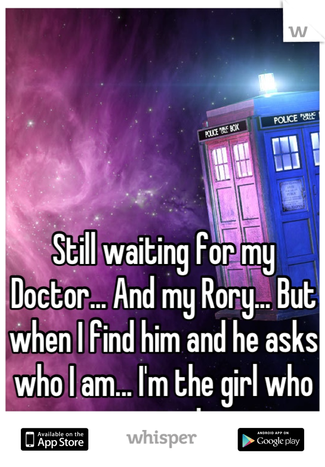 Still waiting for my Doctor... And my Rory... But when I find him and he asks who I am... I'm the girl who waited.