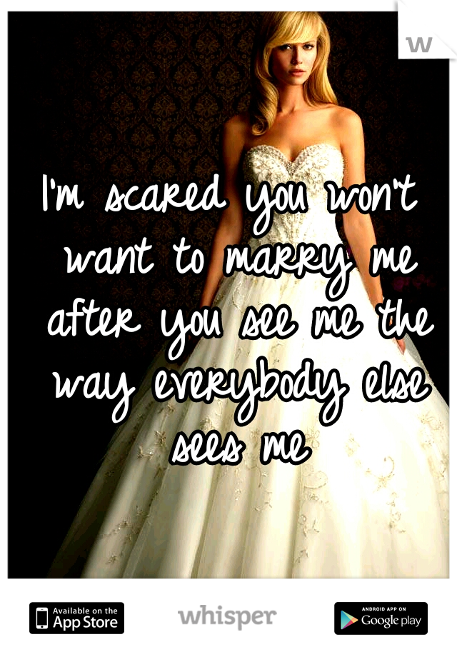 I'm scared you won't want to marry me after you see me the way everybody else sees me