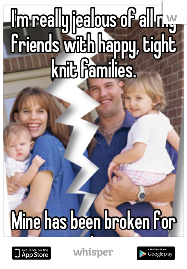 I'm really jealous of all my friends with happy, tight knit families. 





Mine has been broken for too long. 