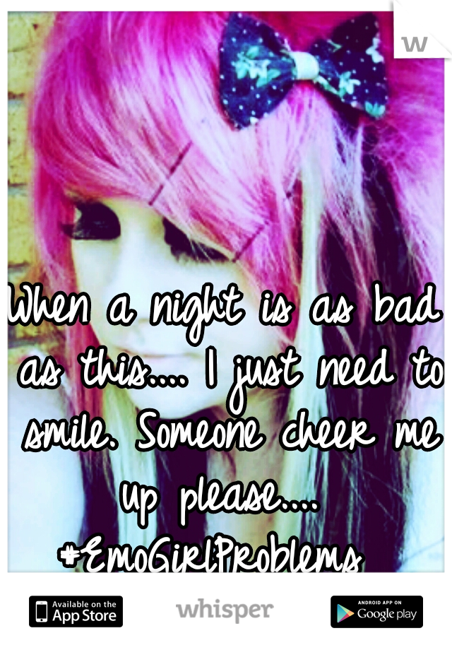 When a night is as bad as this.... I just need to smile. Someone cheer me up please....  #EmoGirlProblems   #Emo.Doll