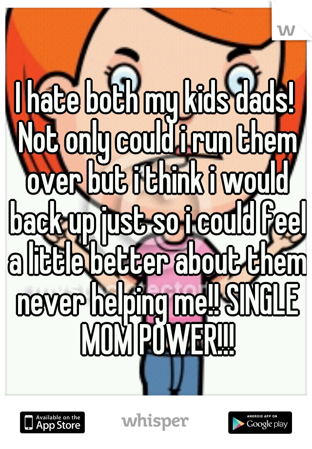 I hate both my kids dads! Not only could i run them over but i think i would back up just so i could feel a little better about them never helping me!! SINGLE MOM POWER!!!