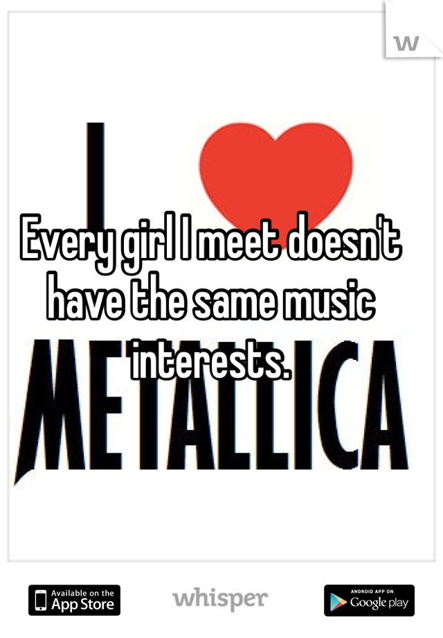 Every girl I meet doesn't have the same music interests.
