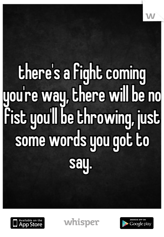 there's a fight coming you're way, there will be no fist you'll be throwing, just some words you got to say. 