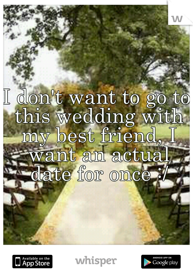 I don't want to go to this wedding with my best friend, I want an actual date for once :/