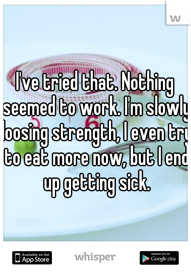 I've tried that. Nothing seemed to work. I'm slowly loosing strength, I even try to eat more now, but I end up getting sick.