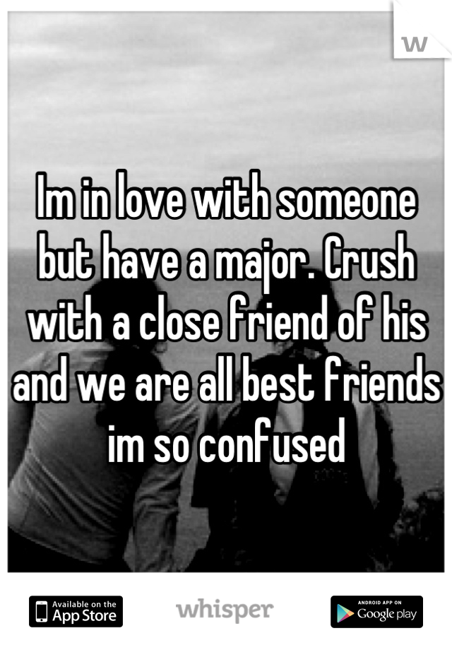 Im in love with someone but have a major. Crush with a close friend of his and we are all best friends im so confused