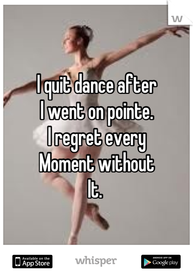 I quit dance after 
I went on pointe. 
I regret every 
Moment without 
It. 
