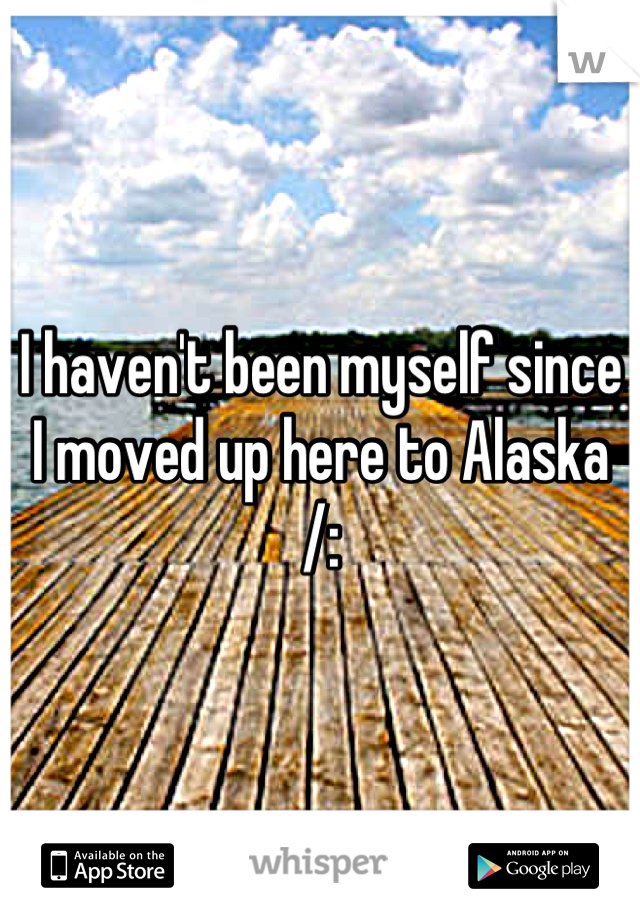 I haven't been myself since I moved up here to Alaska /: