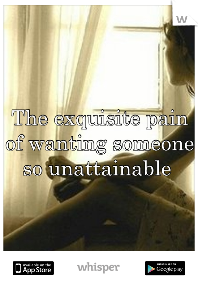 The exquisite pain of wanting someone so unattainable 