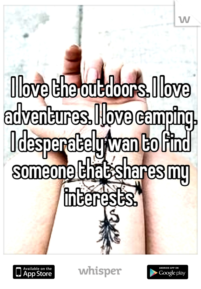 I love the outdoors. I love adventures. I love camping. I desperately wan to find someone that shares my interests.