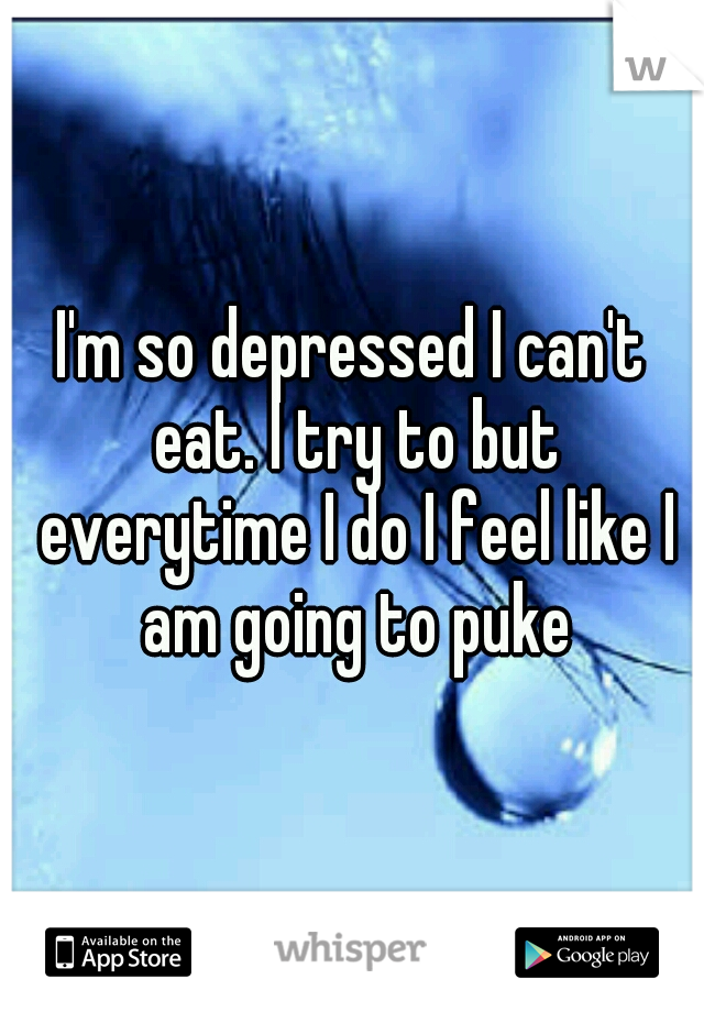 I'm so depressed I can't eat. I try to but everytime I do I feel like I am going to puke